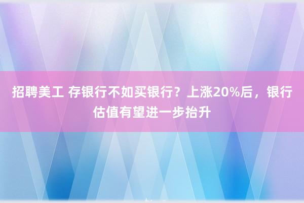 招聘美工 存银行不如买银行？上涨20%后，银行估值有望进一步抬升