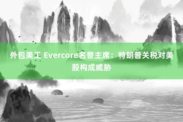 外包美工 Evercore名誉主席：特朗普关税对美股构成威胁