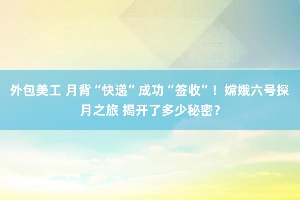 外包美工 月背“快递”成功“签收”！嫦娥六号探月之旅 揭开了多少秘密？