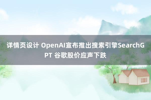 详情页设计 OpenAI宣布推出搜索引擎SearchGPT 谷歌股价应声下跌