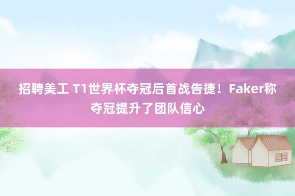 招聘美工 T1世界杯夺冠后首战告捷！Faker称夺冠提升了团队信心