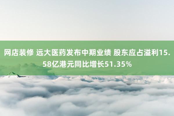 网店装修 远大医药发布中期业绩 股东应占溢利15.58亿港元同比增长51.35%