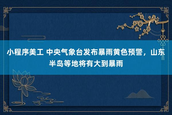 小程序美工 中央气象台发布暴雨黄色预警，山东半岛等地将有大到暴雨