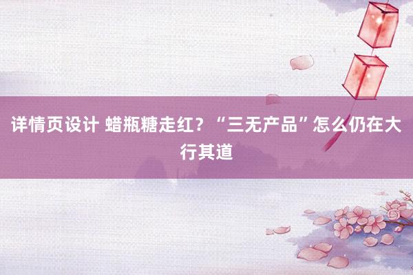 详情页设计 蜡瓶糖走红？“三无产品”怎么仍在大行其道