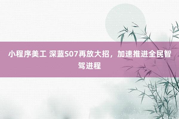 小程序美工 深蓝S07再放大招，加速推进全民智驾进程