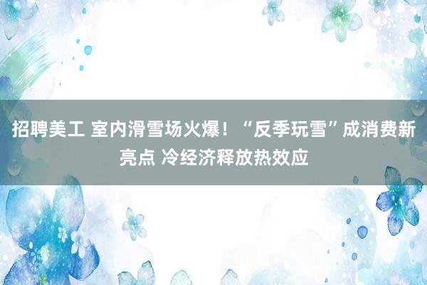 招聘美工 室内滑雪场火爆！“反季玩雪”成消费新亮点 冷经济释放热效应