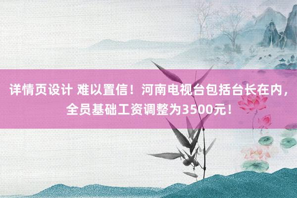 详情页设计 难以置信！河南电视台包括台长在内，全员基础工资调整为3500元！